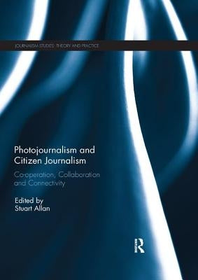 Photojournalism and Citizen Journalism: Co-operation, Collaboration and Connectivity by Allan, Stuart