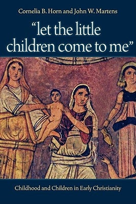 "Let the Little Children Come to Me": Childhood and Children in Early Christianity by Horn, Cornelia