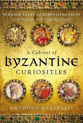 A Cabinet of Byzantine Curiosities: Strange Tales and Surprising Facts from History's Most Orthodox Empire by Kaldellis, Anthony