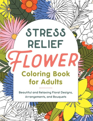 Stress Relief Flower Coloring Book for Adults: Beautiful and Relaxing Floral Designs, Arrangements, and Bouquets by Callisto Publishing