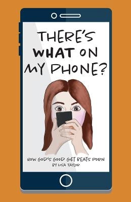 There's WHAT on my Phone?: How God's Good Gift Beats Porn by Taylor, Lisa