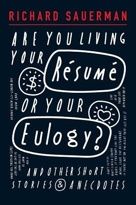 Are you living your resume or your eulogy?: And other short stories and anecdotes. by Sauerman, Richard John