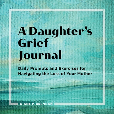 A Daughter's Grief Journal: Daily Prompts and Exercises for Navigating the Loss of Your Mother by Brennan, Diane