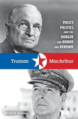 Truman & MacArthur: Policy, Politics, and the Hunger for Honor and Renown by Pearlman, Michael D.