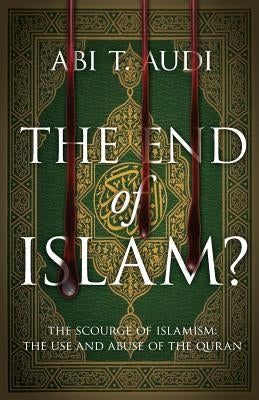 The End of Islam?: The Scourge of Islamism: The Use and Abuse of the Quran by Audi, Abi T.