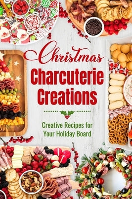 Christmas Charcuterie Creations: Creative Recipes for Your Holiday Board by Smart, Eve