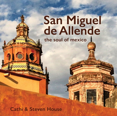San Miguel de Allende: The Soul of Mexico by House, Cathi