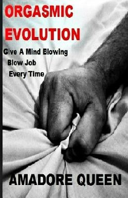 Orgasmic Evolution: Give A Mind Blowing Blow Job - Every Time by Queen, Amadore