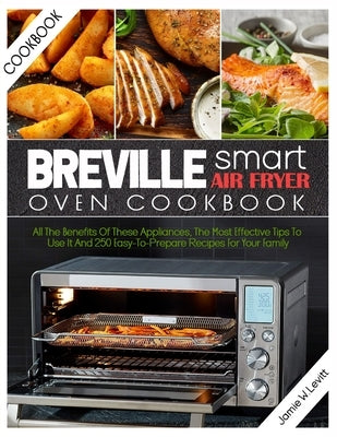 Breville Smart Air Fryer Oven Cookbook: All the Benefits of These Appliances, the Most Effective Tips to Use It and 250 Easy-To-Prepare Recipes for Yo by W. Levitt, Jamie
