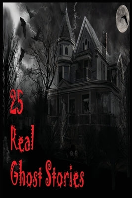 25 Real Ghost Stories: Real Haunted Stories Based On True Events by Publishing House, Nur