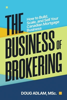 The Business of Brokering: How to Build, Scale, and Sell Your Canadian Mortgage Business by Adlam, Doug