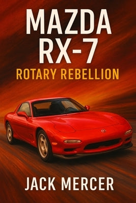 Mazda RX-7: Rotary Rebellion by Mercer, Jack