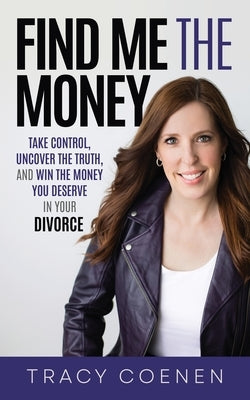 Find Me the Money: Take Control, Uncover the Truth, and Win the Money You Deserve in Your Divorce by Coenen, Tracy