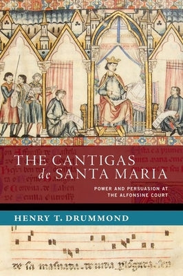 The Cantigas de Santa Maria: Power and Persuasion at the Alfonsine Court by Drummond, Henry T.