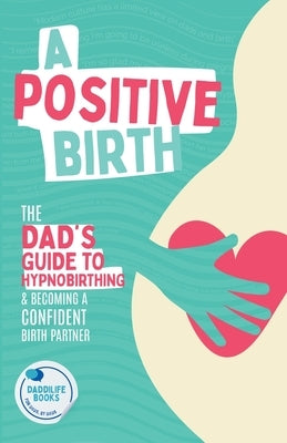 A Positive Birth: The Dad's Guide To Hypnobirthing & Becoming A Confident Birth Partner by Books, Daddilife