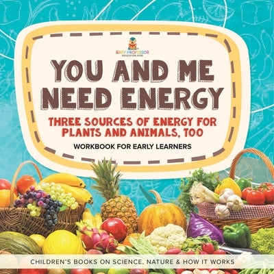 You and Me Need Energy: Three Sources of Energy for Plants and Animals, Too Workbook for Early Learners Children's Books on Science, Nature & by Baby Professor