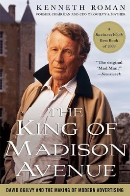 The King of Madison Avenue: David Ogilvy and the Making of Modern Advertising by Roman, Kenneth