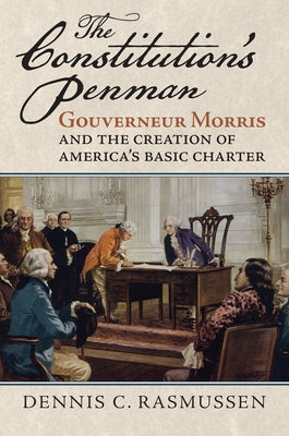 The Constitution's Penman: Gouverneur Morris and the Creation of America's Basic Charter by Rasmussen, Dennis C.