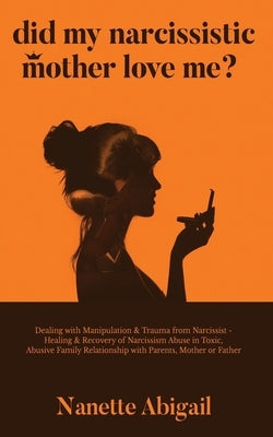 Did My Narcissistic Mother Love Me?: Dealing with Manipulation & Trauma from Narcissist - Healing & Recovery of Narcissism Abuse in Toxic, Abusive Fam by Abigail, Nanette