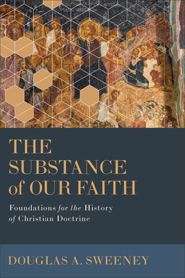 The Substance of Our Faith: Foundations for the History of Christian Doctrine by Sweeney, Douglas a.