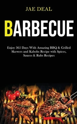 Barbecue: Enjoy 365 Days With Amazing Bbq & Grilled Skewers and Kabobs Recipe With Spices, Sauces & Rubs Recipes by Deal, Jae