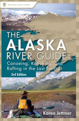 Alaska River Guide: Canoeing, Kayaking, and Rafting in the Last Frontier by Jettmar, Karen