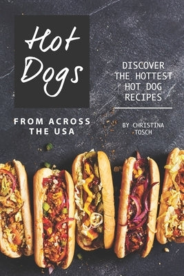 Hot Dogs from Across the USA: Discover the Hottest Hot Dog Recipes by Tosch, Christina