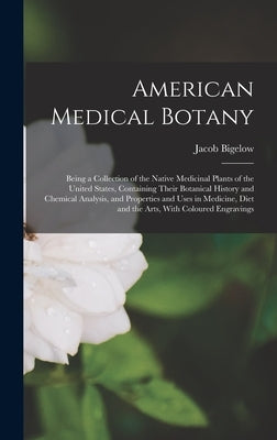 American Medical Botany: Being a Collection of the Native Medicinal Plants of the United States, Containing Their Botanical History and Chemica by Bigelow, Jacob