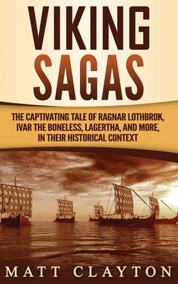 Viking Sagas: The Captivating Tale of Ragnar Lothbrok, Ivar the Boneless, Lagertha, and More, in Their Historical Context by Clayton, Matt