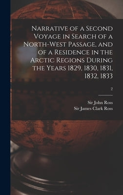 Narrative of a Second Voyage in Search of a North-west Passage, and of a Residence in the Arctic Regions During the Years 1829, 1830, 1831, 1832, 1833 by Ross, John