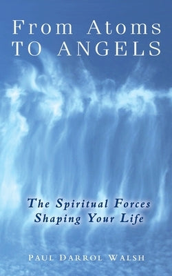 From Atoms To Angels: The Spiritual Forces Shaping Your Life by Walsh, Paul Darrol