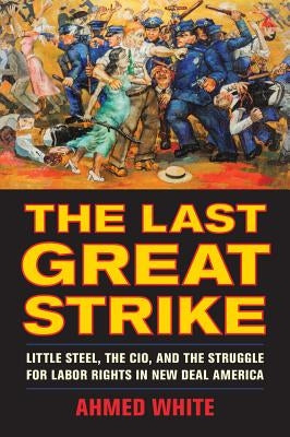 The Last Great Strike: Little Steel, the Cio, and the Struggle for Labor Rights in New Deal America by White, Ahmed