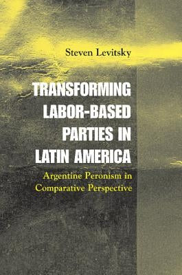 Transforming Labor-Based Parties in Latin America: Argentine Peronism in Comparative Perspective by Levitsky, Steven