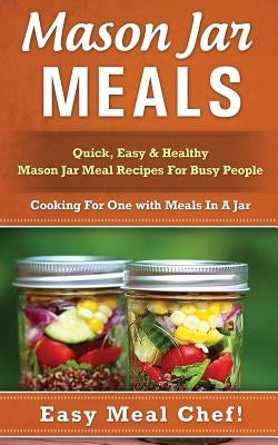 Mason Jar Meals: Quick, Easy & Healthy Mason Jar Meal Recipes For Busy People: Cooking For One with Meals In A Jar by Eldred, Julie