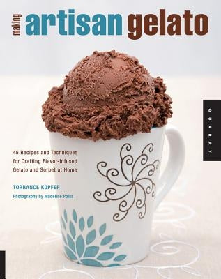 Making Artisan Gelato: 45 Recipes and Techniques for Crafting Flavor-Infused Gelato and Sorbet at Home by Kopfer, Torrance
