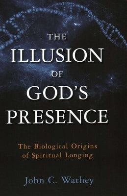 Illusion of God's Presence: The Biological Origins of Spiritual Longing by Wathey, John C.
