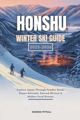 Honshu Winter Ski Guide 2025 - 2026: Explore Japan Through Powder Snow, Onsen Retreats, Sacred Shrines & Hidden Food Streets by Pitfall, George