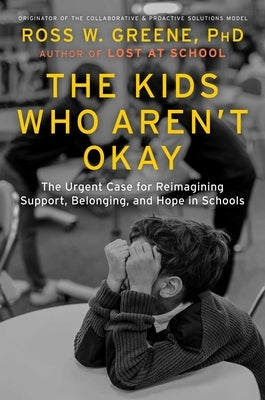 The Kids Who Aren't Okay: The Urgent Case for Reimagining Support, Belonging, and Hope in Schools by Greene, Ross W.