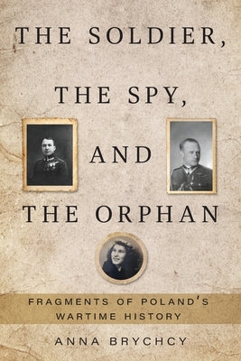 The Soldier, the Spy, and the Orphan: Fragments of Poland's Wartime History by Brychcy, Anna