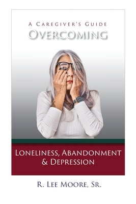 Overcoming Loneliness, Abandonment & Depression: A Caregiver's Guide by Moore