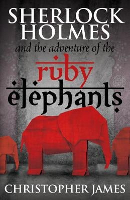 Sherlock Holmes and The Adventure of the Ruby Elephants by James, Chris