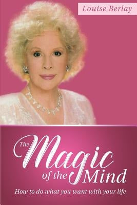 The Magic of the Mind: How To Do What You Want With Your Life by Berlay, Louise