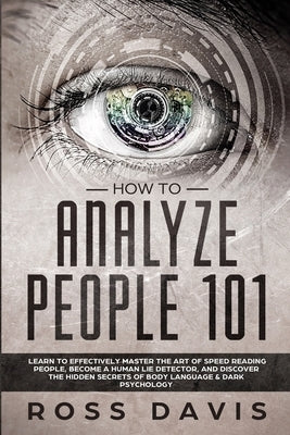 How To Analyze People 101: Learn To Effectively Master The Art of Speed Reading People, Become a Human Lie Detector, and Discover The Hidden Secr by Davis, Ross