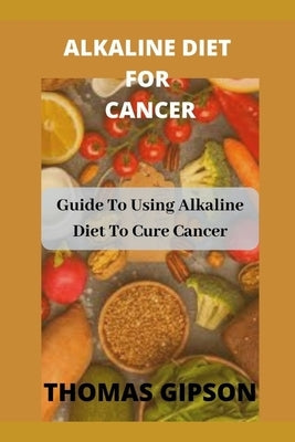 Alkaline Diet for Cancer: Guide to Using Alkaline Diet to Cure Cancer by Gipson, Thomas