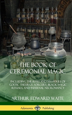 The Book of Ceremonial Magic: Including the Rites and Mysteries of Goetic Theurgy, Sorcery, Black Magic Rituals, and Infernal Necromancy (Hardcover) by Waite, Arthur Edward