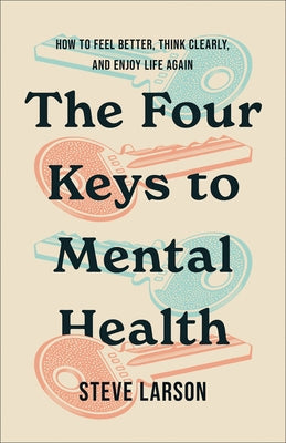 The Four Keys to Mental Health: How to Feel Better, Think Clearly, and Enjoy Life Again by Larson, Steve