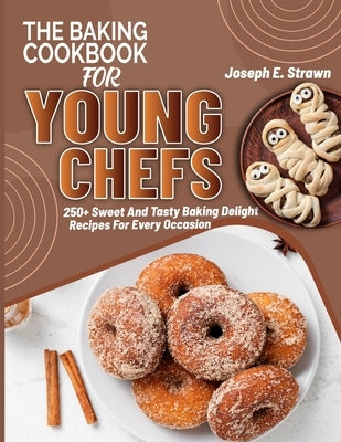 The Baking CookBook for Young Chefs: 250+ Sweet And Tasty Baking Delights Recipes For Every Occasion by E. Strawn, Joseph