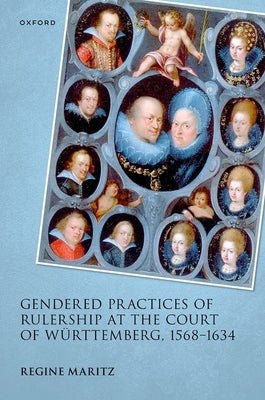 Gendered Practices of Rulership at the Court of Würtemberg, 1568-1634 by Maritz, Regine