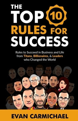 The Top 10 Rules for Success: Rules to succeed in business and life from Titans, Billionaires, & Leaders who Changed the World. by Carmichael, Evan