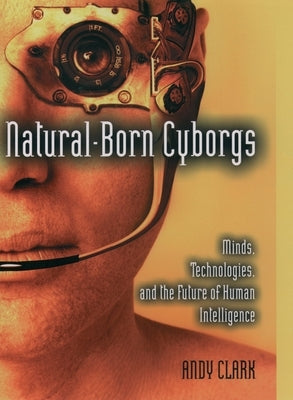 Natural-Born Cyborgs: Minds, Technologies, and the Future of Human Intelligence by Clark, Andy